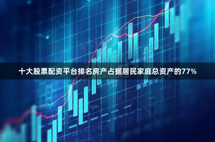 十大股票配资平台排名房产占据居民家庭总资产的77%