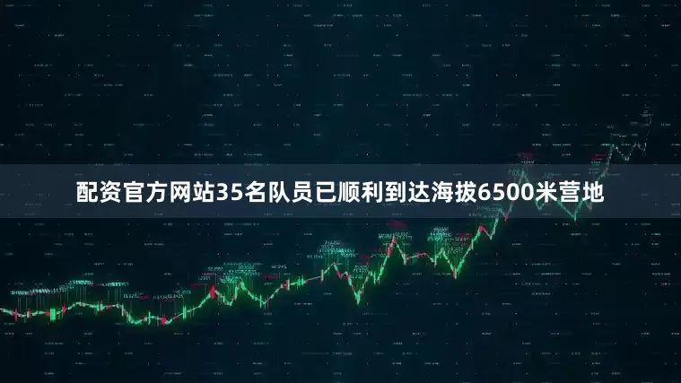配资官方网站35名队员已顺利到达海拔6500米营地