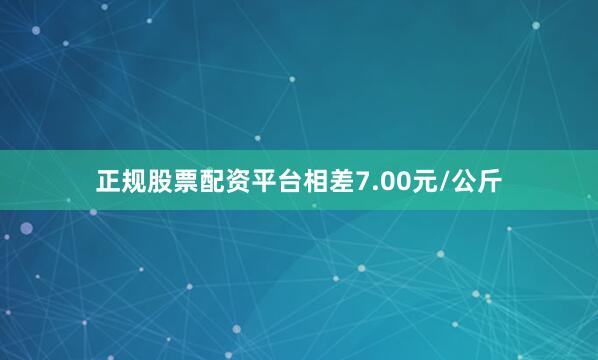 正规股票配资平台相差7.00元/公斤