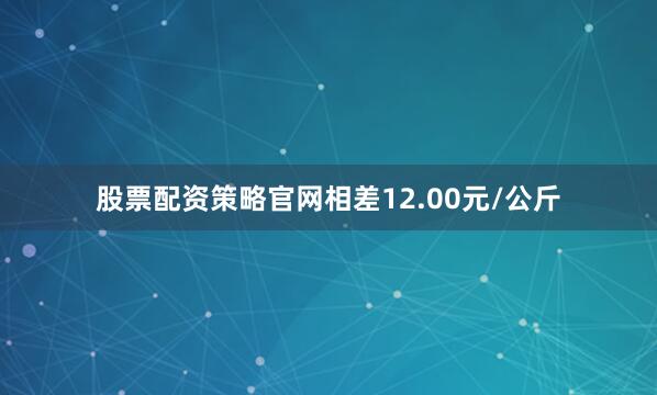 股票配资策略官网相差12.00元/公斤