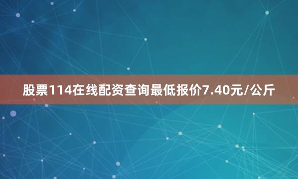 股票114在线配资查询最低报价7.40元/公斤