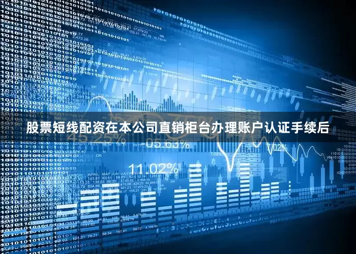 股票短线配资在本公司直销柜台办理账户认证手续后