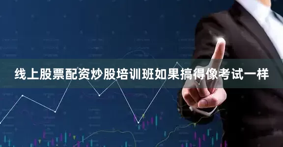 线上股票配资炒股培训班如果搞得像考试一样
