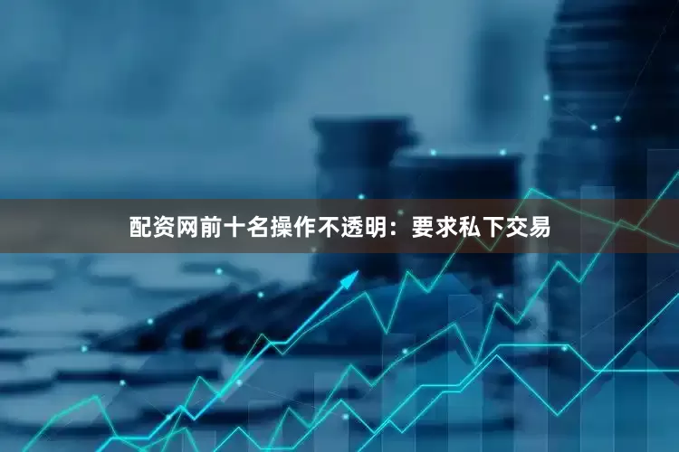 配资网前十名操作不透明：要求私下交易