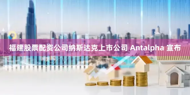 福建股票配资公司纳斯达克上市公司 Antalpha 宣布